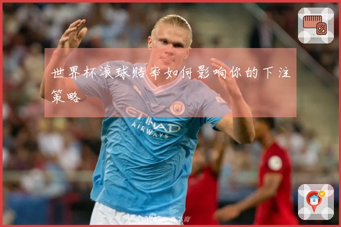 世界杯滚球赔率如何影响你的下注策略