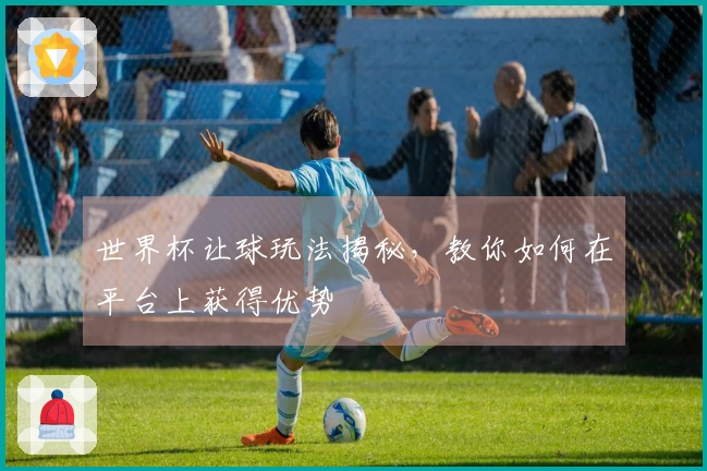 世界杯让球玩法揭秘，教你如何在平台上获得优势