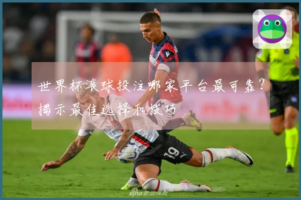 世界杯滚球投注哪家平台最可靠？揭示最佳选择和技巧