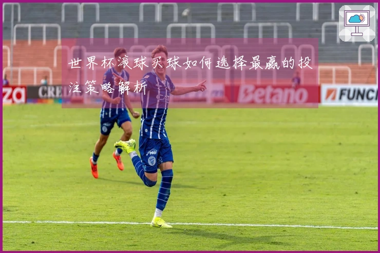 世界杯滚球买球如何选择最赢的投注策略解析