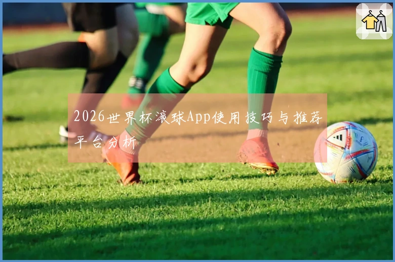 2026世界杯滚球App使用技巧与推荐平台分析