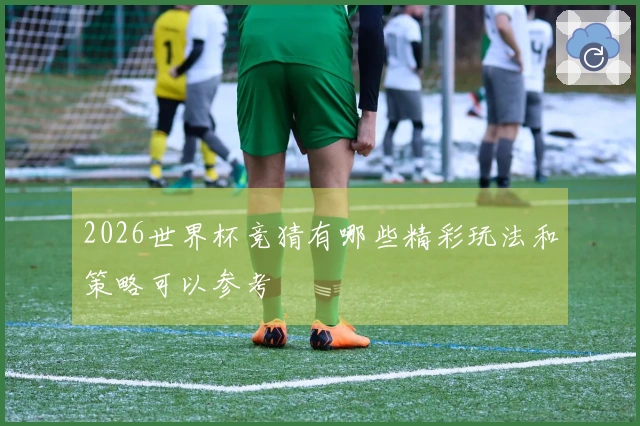 2026世界杯竞猜有哪些精彩玩法和策略可以参考
