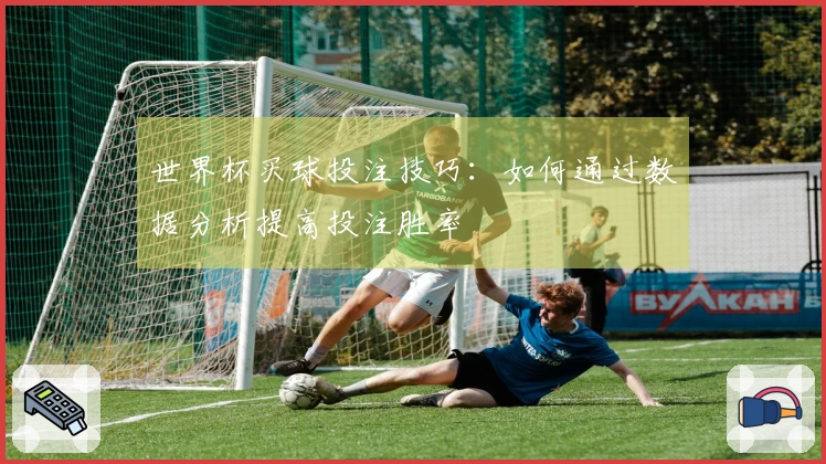世界杯买球投注技巧：如何通过数据分析提高投注胜率