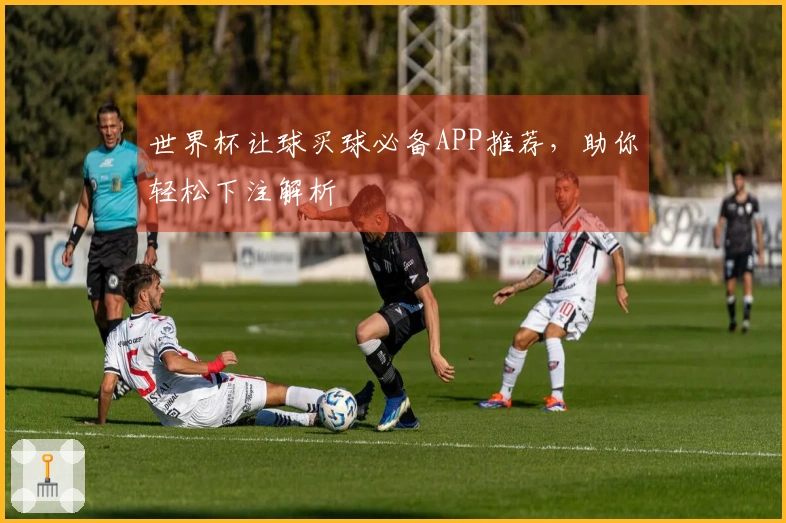 世界杯让球买球必备APP推荐，助你轻松下注解析