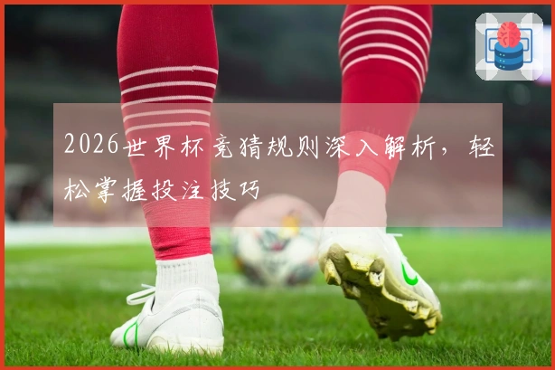 2026世界杯竞猜规则深入解析，轻松掌握投注技巧