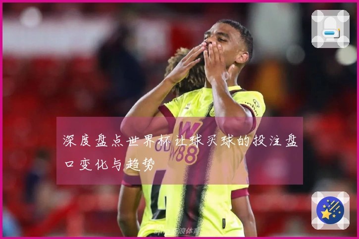 深度盘点世界杯让球买球的投注盘口变化与趋势