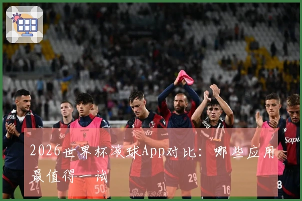 2026世界杯滚球App对比：哪些应用最值得一试