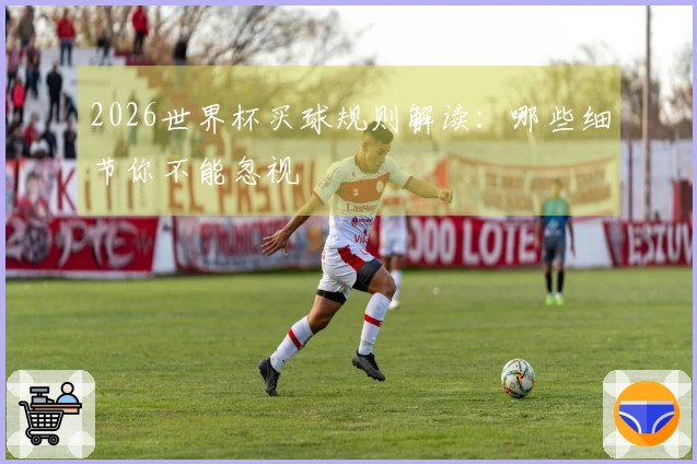 2026世界杯买球规则解读：哪些细节你不能忽视