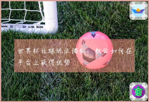 世界杯让球玩法揭秘，教你如何在平台上获得优势