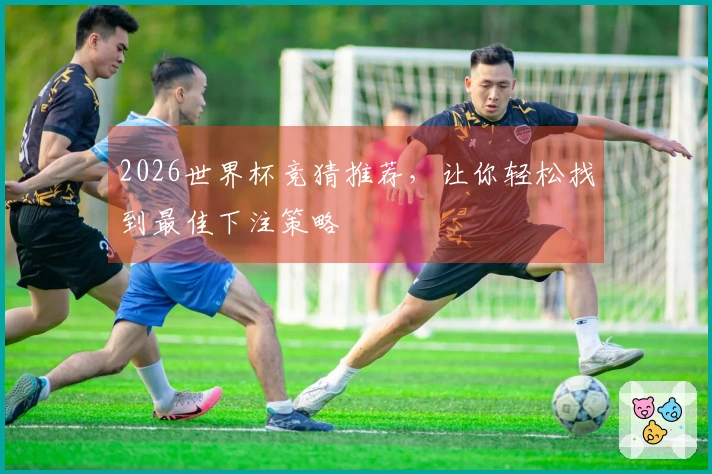 2026世界杯竞猜推荐，让你轻松找到最佳下注策略