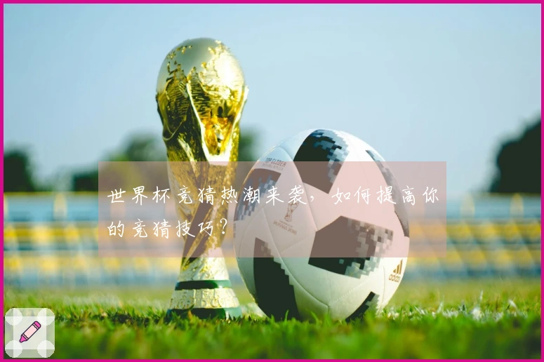 世界杯竞猜热潮来袭，如何提高你的竞猜技巧？