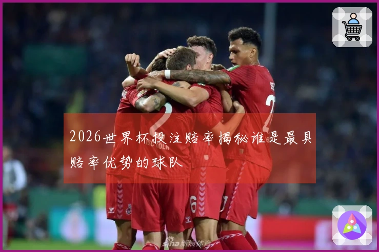 2026世界杯投注赔率揭秘谁是最具赔率优势的球队