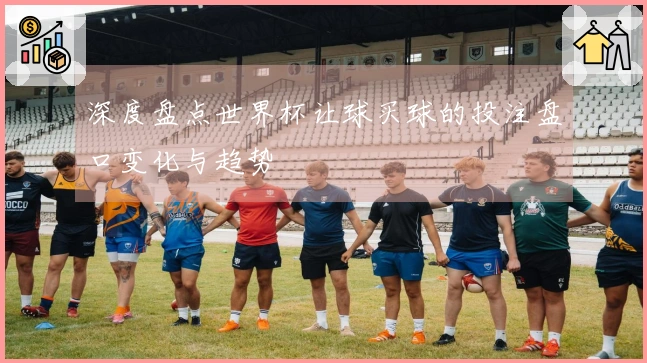 深度盘点世界杯让球买球的投注盘口变化与趋势