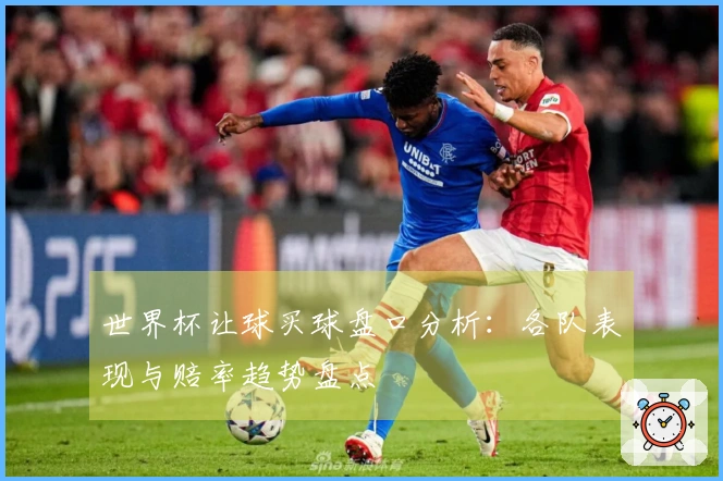 世界杯让球买球盘口分析：各队表现与赔率趋势盘点