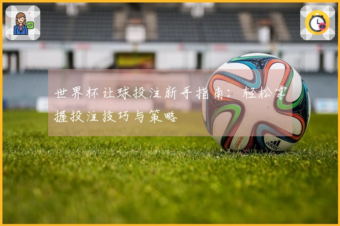 世界杯让球投注新手指南：轻松掌握投注技巧与策略