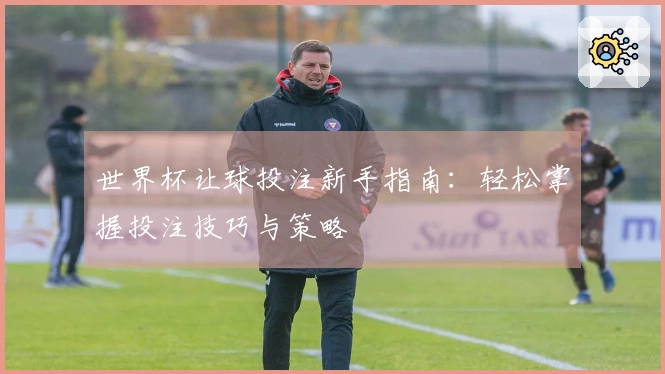 世界杯让球投注新手指南：轻松掌握投注技巧与策略