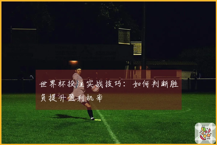 世界杯投注实战技巧：如何判断胜负提升盈利机率