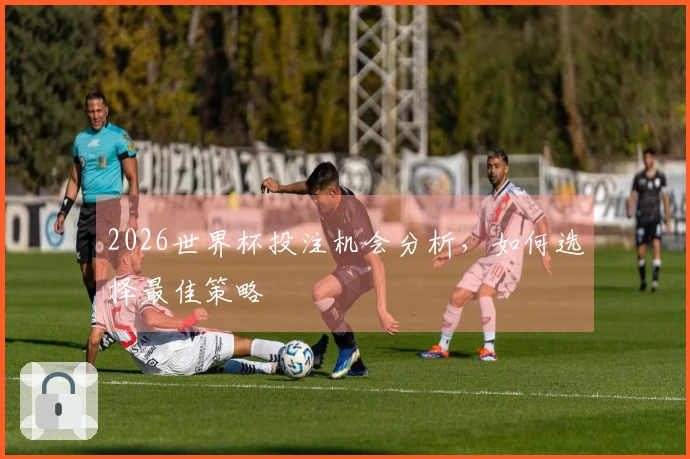 2026世界杯投注机会分析，如何选择最佳策略