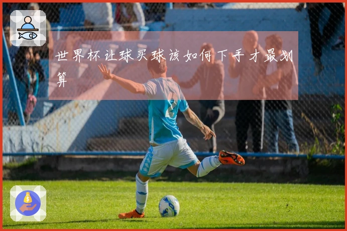 世界杯让球买球该如何下手才最划算