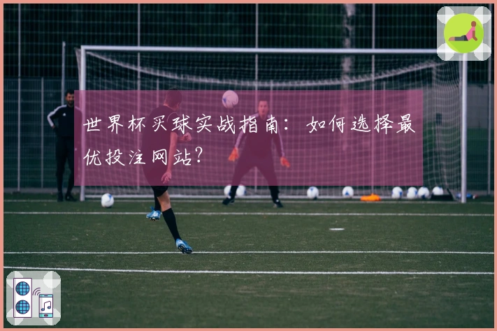 世界杯买球实战指南：如何选择最优投注网站？