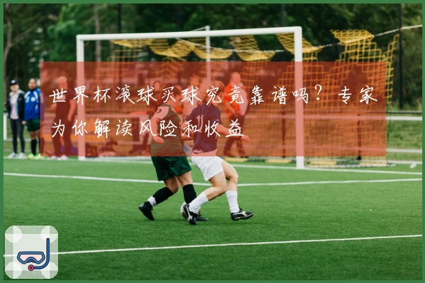 世界杯滚球买球究竟靠谱吗？专家为你解读风险和收益