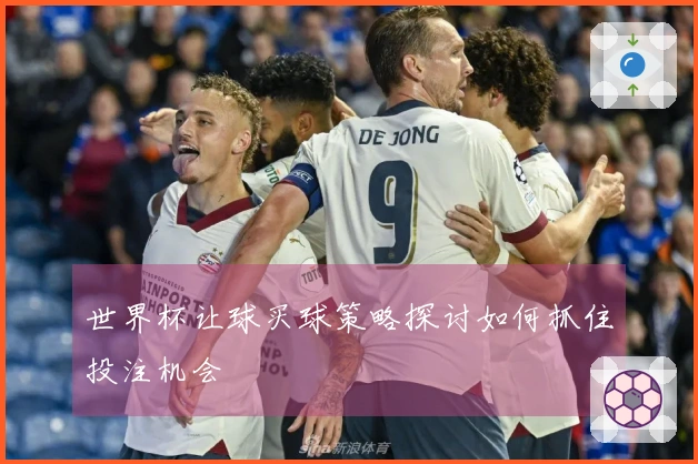 世界杯让球买球策略探讨如何抓住投注机会