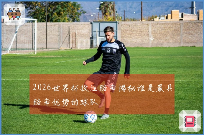 2026世界杯投注赔率揭秘谁是最具赔率优势的球队