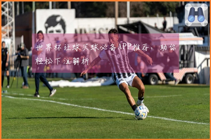 世界杯让球买球必备APP推荐，助你轻松下注解析
