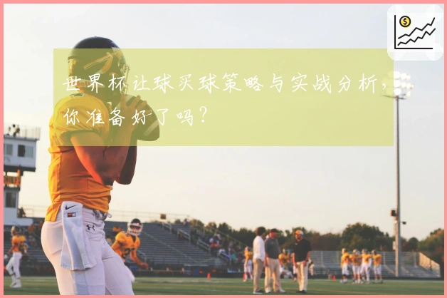 世界杯让球买球策略与实战分析，你准备好了吗？