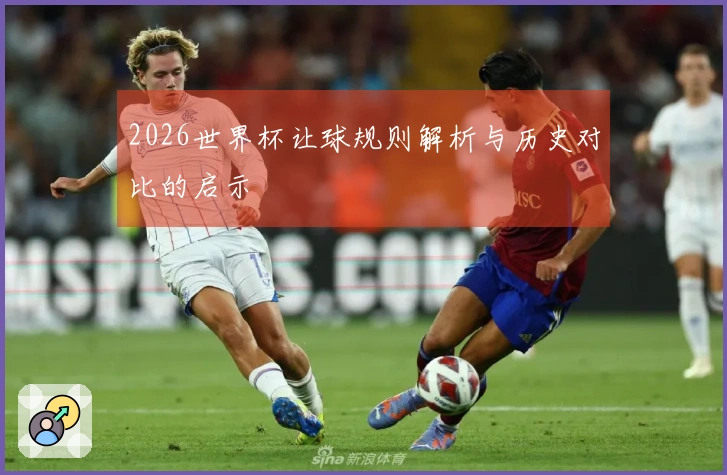 2026世界杯让球规则解析与历史对比的启示