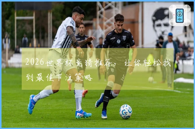 2026世界杯竞猜推荐，让你轻松找到最佳下注策略