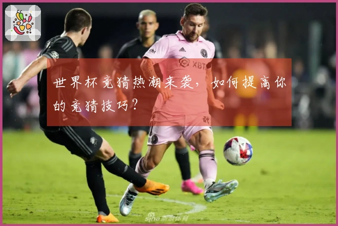 世界杯竞猜热潮来袭，如何提高你的竞猜技巧？