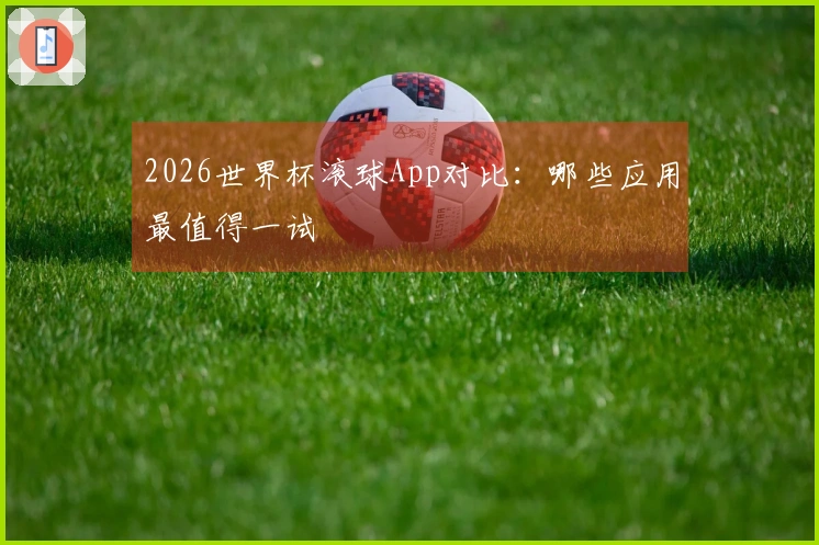 2026世界杯滚球App对比：哪些应用最值得一试