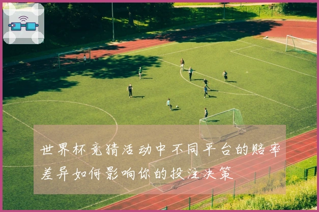 世界杯竞猜活动中不同平台的赔率差异如何影响你的投注决策