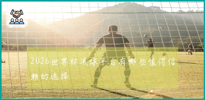 2026世界杯滚球平台有哪些值得信赖的选择