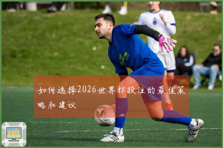 如何选择2026世界杯投注的最佳策略和建议