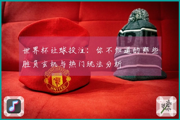 世界杯让球投注：你不知道的那些胜负玄机与热门玩法分析