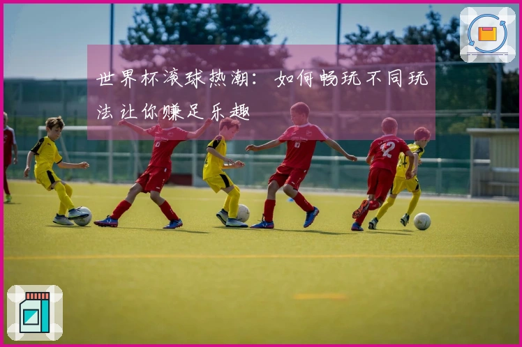 世界杯滚球热潮：如何畅玩不同玩法让你赚足乐趣