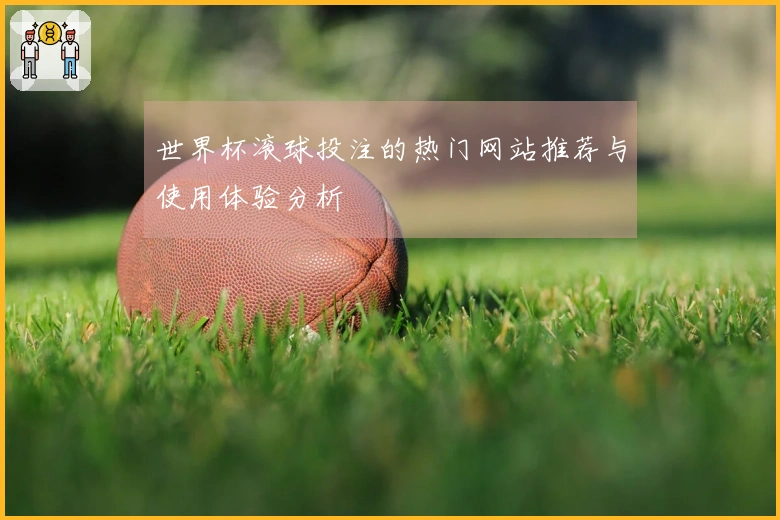 世界杯滚球投注的热门网站推荐与使用体验分析
