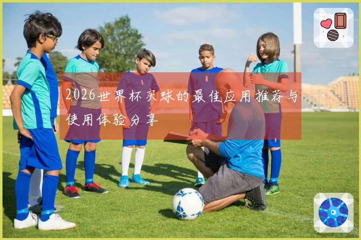 2026世界杯买球的最佳应用推荐与使用体验分享