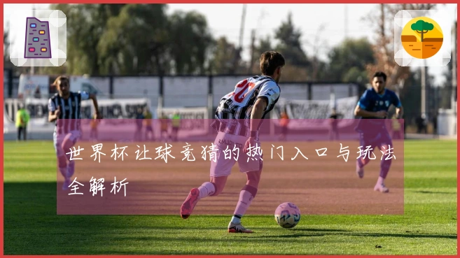 世界杯让球竞猜的热门入口与玩法全解析