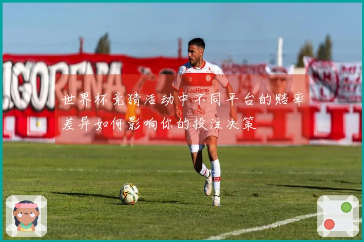 世界杯竞猜活动中不同平台的赔率差异如何影响你的投注决策