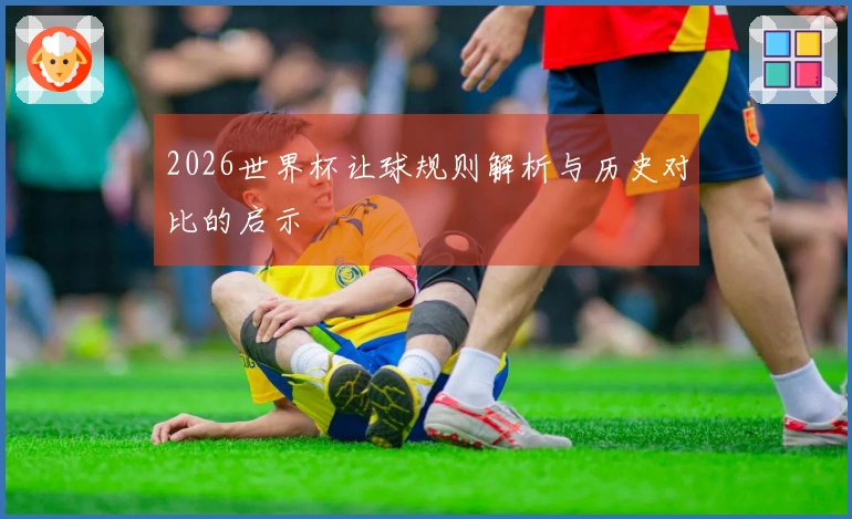 2026世界杯让球规则解析与历史对比的启示