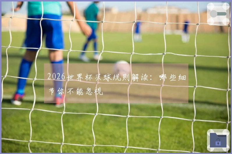 2026世界杯买球规则解读：哪些细节你不能忽视